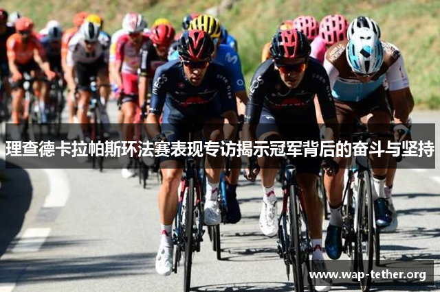 理查德卡拉帕斯环法赛表现专访揭示冠军背后的奋斗与坚持