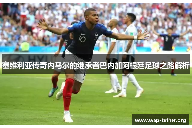 塞维利亚传奇内马尔的继承者巴内加阿根廷足球之路解析