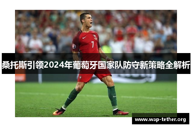 桑托斯引领2024年葡萄牙国家队防守新策略全解析