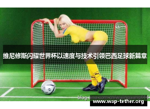 维尼修斯闪耀世界杯以速度与技术引领巴西足球新篇章