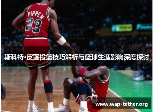 斯科特·皮蓬投篮技巧解析与篮球生涯影响深度探讨