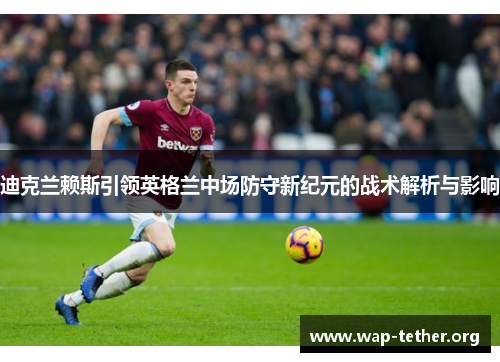 迪克兰赖斯引领英格兰中场防守新纪元的战术解析与影响