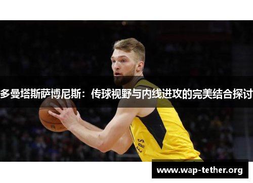 多曼塔斯萨博尼斯：传球视野与内线进攻的完美结合探讨