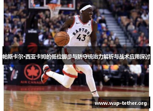 帕斯卡尔·西亚卡姆的低位脚步与防守统治力解析与战术应用探讨