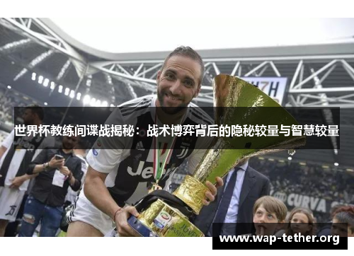 世界杯教练间谍战揭秘：战术博弈背后的隐秘较量与智慧较量