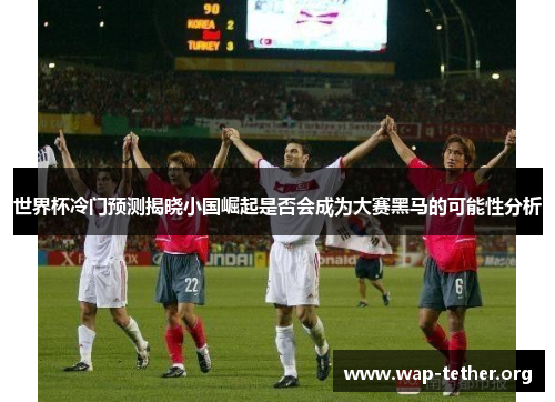 世界杯冷门预测揭晓小国崛起是否会成为大赛黑马的可能性分析