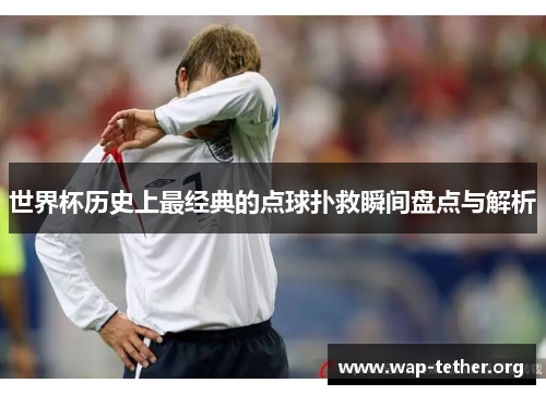 世界杯历史上最经典的点球扑救瞬间盘点与解析
