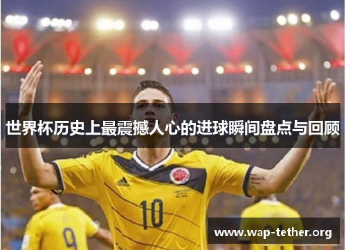 世界杯历史上最震撼人心的进球瞬间盘点与回顾