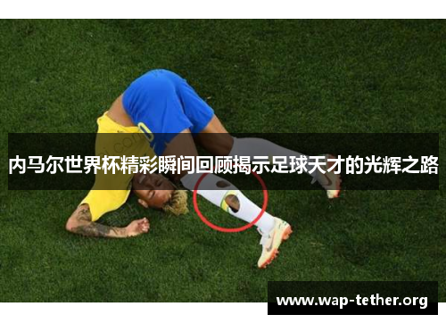 内马尔世界杯精彩瞬间回顾揭示足球天才的光辉之路