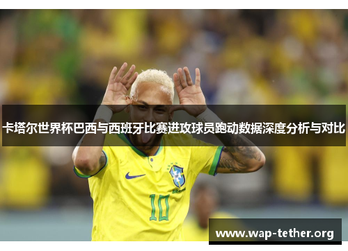 卡塔尔世界杯巴西与西班牙比赛进攻球员跑动数据深度分析与对比