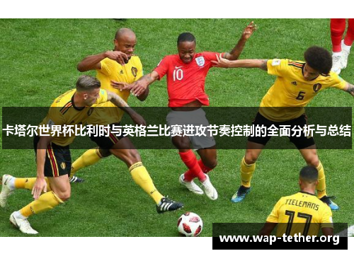 卡塔尔世界杯比利时与英格兰比赛进攻节奏控制的全面分析与总结
