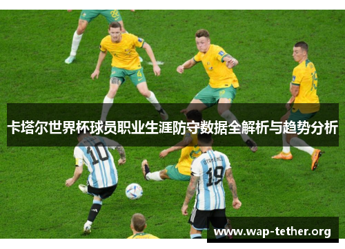 卡塔尔世界杯球员职业生涯防守数据全解析与趋势分析