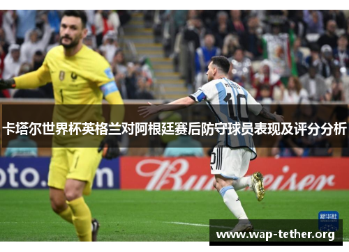 卡塔尔世界杯英格兰对阿根廷赛后防守球员表现及评分分析