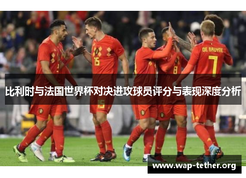 比利时与法国世界杯对决进攻球员评分与表现深度分析