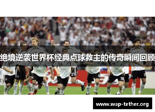 绝境逆袭世界杯经典点球救主的传奇瞬间回顾