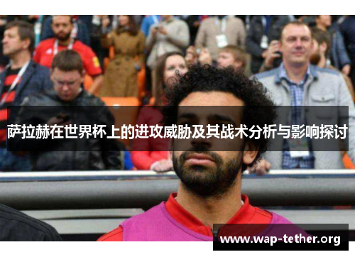 萨拉赫在世界杯上的进攻威胁及其战术分析与影响探讨