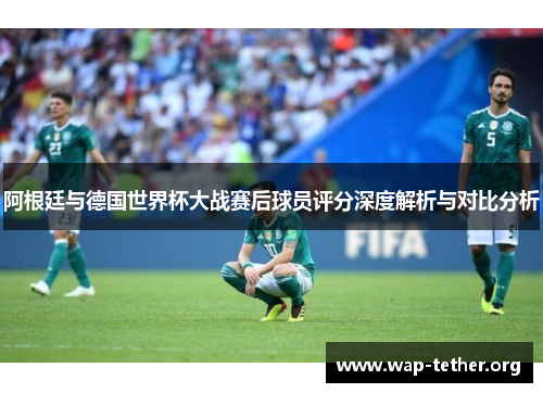 阿根廷与德国世界杯大战赛后球员评分深度解析与对比分析