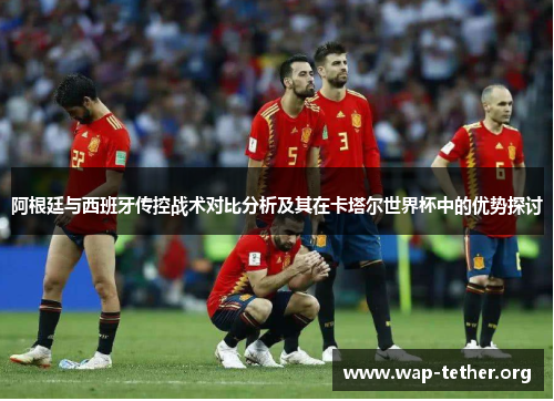 阿根廷与西班牙传控战术对比分析及其在卡塔尔世界杯中的优势探讨
