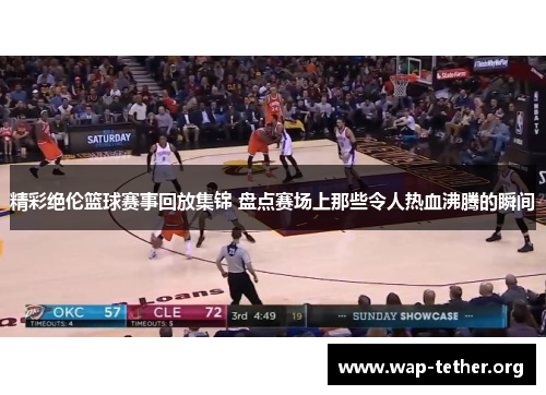 精彩绝伦篮球赛事回放集锦 盘点赛场上那些令人热血沸腾的瞬间