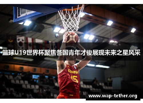 篮球U19世界杯聚焦各国青年才俊展现未来之星风采