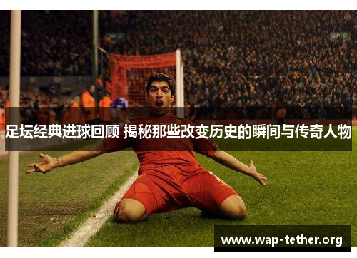 足坛经典进球回顾 揭秘那些改变历史的瞬间与传奇人物