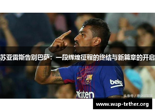 苏亚雷斯告别巴萨：一段辉煌征程的终结与新篇章的开启