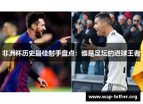 非洲杯历史最佳射手盘点：谁是足坛的进球王者