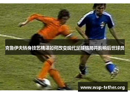 克鲁伊夫转身技艺精湛如何改变现代足球格局并影响后世球员