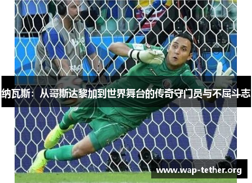纳瓦斯：从哥斯达黎加到世界舞台的传奇守门员与不屈斗志