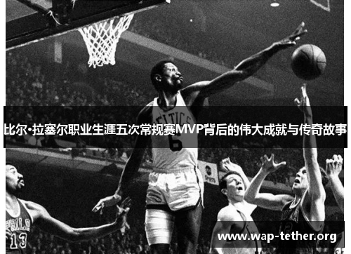 比尔·拉塞尔职业生涯五次常规赛MVP背后的伟大成就与传奇故事