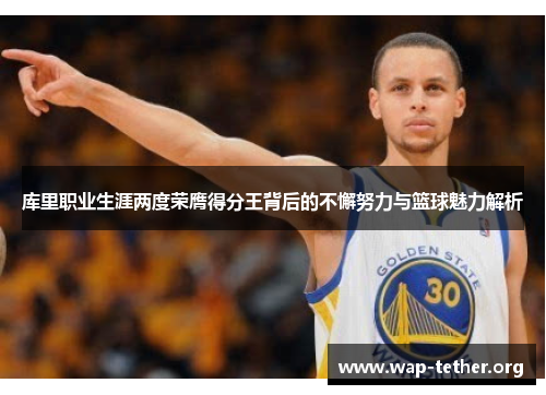 库里职业生涯两度荣膺得分王背后的不懈努力与篮球魅力解析