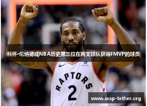 科怀·伦纳德成NBA历史第三位在两支球队获得FMVP的球员