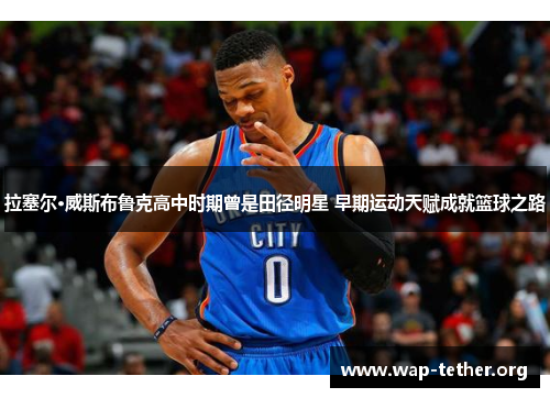 拉塞尔·威斯布鲁克高中时期曾是田径明星 早期运动天赋成就篮球之路