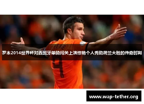 罗本2014世界杯对西班牙单骑闯关上演惊艳个人秀助荷兰大胜的传奇时刻