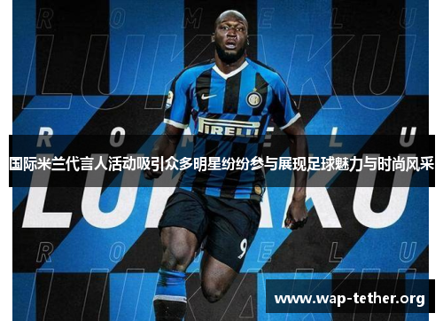 国际米兰代言人活动吸引众多明星纷纷参与展现足球魅力与时尚风采