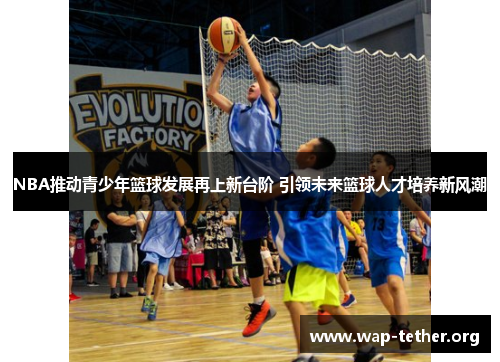 NBA推动青少年篮球发展再上新台阶 引领未来篮球人才培养新风潮